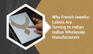 Why French Jewelry Labels Are Turning to Indian Wholesale Manufacturers