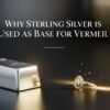 Why Sterling Silver is Used as Base for Vermeil